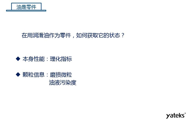 在用潤滑油做為零件可通過本身的理化性能指標(biāo)和顆粒信息：磨損微粒、油液污染度  來獲取它的狀態(tài)