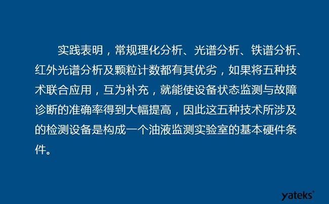 由于常規理化分析、光譜分析、鐵譜分析、紅外光譜分析及顆粒計數各有其優劣，實踐表明五種技術結合應用，互為補充能使設備診斷率得到大幅提高。
