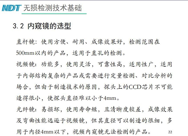 三種不同內(nèi)窺鏡選型推薦：直桿鏡使用方便、成像效果好、適用直孔檢測(cè)；光纖鏡其直徑可以制造的很細(xì)，多用于內(nèi)徑4mm以下，視頻內(nèi)窺鏡功能多、可靠性高，適用于內(nèi)部結(jié)構(gòu)復(fù)雜產(chǎn)品檢測(cè)