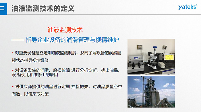 油液監(jiān)測技術(shù)—— 指導企業(yè)設(shè)備用油的科學選型，企業(yè)選擇幾種品牌的潤滑油在同種 工況設(shè)備上進行試用· 定期取樣進行分析，評價試用油的 潤滑性能和油中磨損金屬的數(shù)量與狀態(tài)